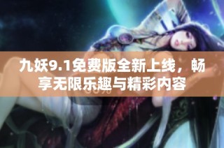 九妖9.1免费版全新上线，畅享无限乐趣与精彩内容