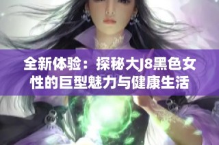 全新体验：探秘大J8黑色女性的巨型魅力与健康生活