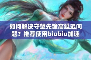 如何解决守望先锋高延迟问题？推荐使用biubiu加速器提升游戏体验