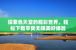 探索色天堂的精彩世界，轻松下载享受无限美好体验
