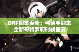 DNF图鉴更新：弓箭手迎来全新哥特萝莉时装盛宴