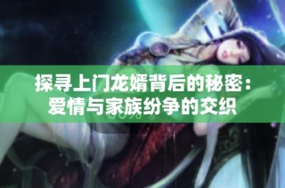 探寻上门龙婿背后的秘密：爱情与家族纷争的交织