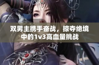 双男主携手奋战，掠夺绝境中的1v3高血量挑战