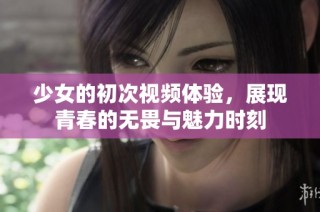 少女的初次视频体验，展现青春的无畏与魅力时刻