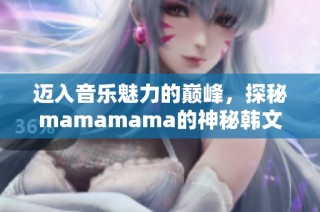 迈入音乐魅力的巅峰，探秘mamamama的神秘韩文旋律