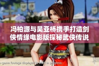 冯柏源与吴亚桥携手打造剑侠情缘电影版探秘武侠传说的精彩旅程