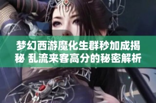 梦幻西游魔化生群秒加成揭秘 乱流来客高分的秘密解析