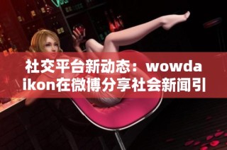 社交平台新动态：wowdaikon在微博分享社会新闻引发关注