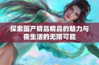 探索国产精品精品的魅力与夜生活的无限可能