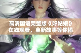 高清国语完整版《好姑娘》在线观看，全新故事等你揭秘