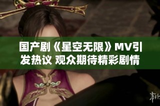 国产剧《星空无限》MV引发热议 观众期待精彩剧情发展