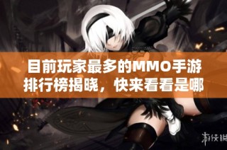 目前玩家最多的MMO手游排行榜揭晓，快来看看是哪款游戏引领潮流