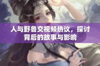 人与野鲁交视频热议，探讨背后的故事与影响