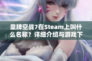 皇牌空战7在Steam上叫什么名称？详细介绍与游戏下载指南