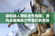 轻松融入团队合作氛围，游戏化策略助力学霸们的高效协作交流