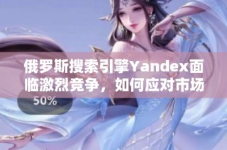 俄罗斯搜索引擎Yandex面临激烈竞争，如何应对市场挑战