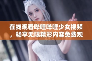 在线观看哔哩哔哩少女视频，畅享无限精彩内容免费观看