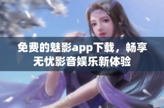 免费的魅影app下载，畅享无忧影音娱乐新体验