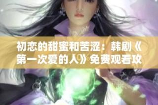 初恋的甜蜜和苦涩：韩剧《第一次爱的人》免费观看攻略