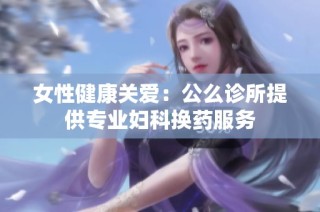 女性健康关爱：公么诊所提供专业妇科换药服务