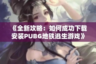 《全新攻略：如何成功下载安装PUBG地铁逃生游戏》