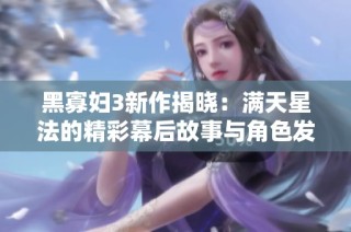 黑寡妇3新作揭晓：满天星法的精彩幕后故事与角色发展