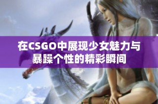 在CSGO中展现少女魅力与暴躁个性的精彩瞬间