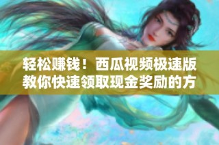 轻松赚钱！西瓜视频极速版教你快速领取现金奖励的方法