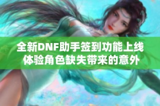 全新DNF助手签到功能上线 体验角色缺失带来的意外乐趣与挑战