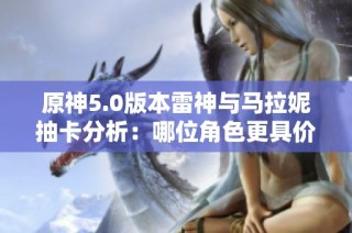 原神5.0版本雷神与马拉妮抽卡分析：哪位角色更具价值呢