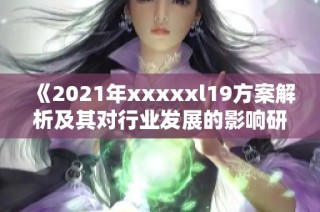 《2021年xxxxxl19方案解析及其对行业发展的影响研究》