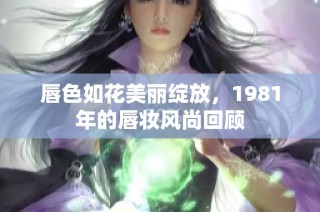 唇色如花美丽绽放，1981年的唇妆风尚回顾