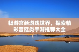 畅游宫廷游戏世界，探索精彩宫廷类手游推荐大全