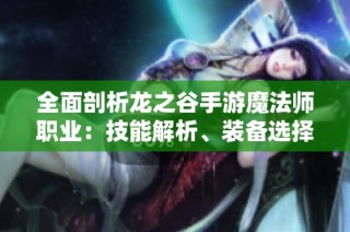 全面剖析龙之谷手游魔法师职业：技能解析、装备选择与角色发展秘籍