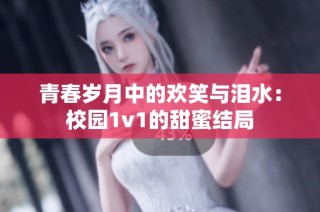 青春岁月中的欢笑与泪水：校园1v1的甜蜜结局