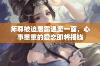 师尊被迫展露温柔一面，心事重重的爱恋即将揭晓