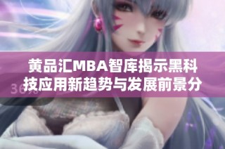 黄品汇MBA智库揭示黑科技应用新趋势与发展前景分析