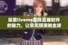 探索liveme国际直播软件的魅力，让你无限接触全球精彩内容