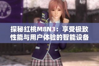 探秘红桃M8N3：享受极致性能与用户体验的智能设备