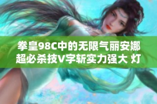 拳皇98C中的无限气丽安娜超必杀技V字斩实力强大 灯神点评翔吼拳效果