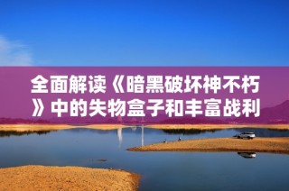 全面解读《暗黑破坏神不朽》中的失物盒子和丰富战利品攻略