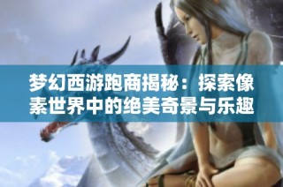 梦幻西游跑商揭秘：探索像素世界中的绝美奇景与乐趣