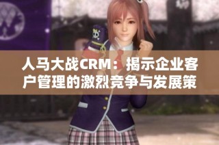 人马大战CRM：揭示企业客户管理的激烈竞争与发展策略