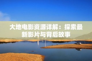 大地电影资源详解：探索最新影片与背后故事