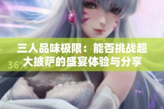三人品味极限：能否挑战超大披萨的盛宴体验与分享