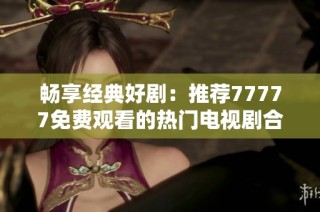 畅享经典好剧：推荐77777免费观看的热门电视剧合集