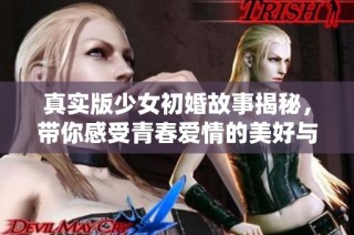 真实版少女初婚故事揭秘，带你感受青春爱情的美好与挑战