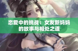 恋爱中的挑战：女友新妈妈的故事与相处之道