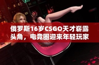 俄罗斯16岁CSGO天才崭露头角，电竞圈迎来年轻玩家热潮