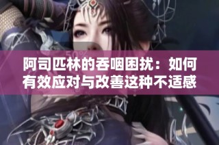 阿司匹林的吞咽困扰：如何有效应对与改善这种不适感